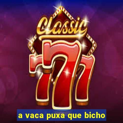 a vaca puxa que bicho